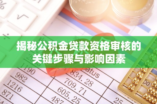 淮安揭秘公积金贷款资格审核的关键步骤与影响因素