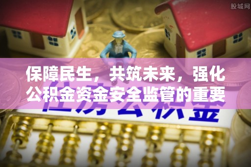 淮安保障民生，共筑未来，强化公积金资金安全监管的重要性