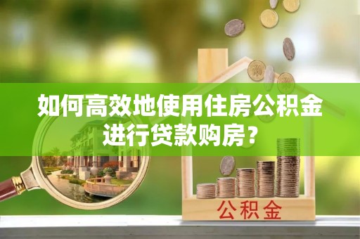 淮安如何高效地使用住房公积金进行贷款购房？